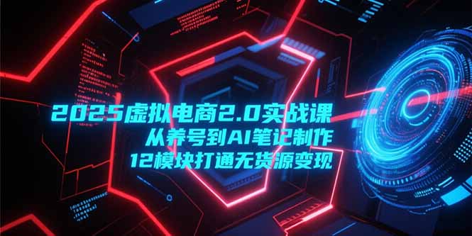 2025虚拟电商2.0实战课，从养号到AI笔记制作，12模块打通无货源变现-泡泡网创