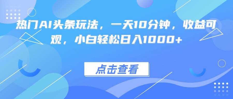 热门AI头条玩法，一天10分钟，收益可观，小白轻松日入1000+-泡泡网创