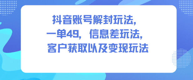 抖音账号解封玩法，一单49，信息差玩法，客户获取以及变现玩法-泡泡网创