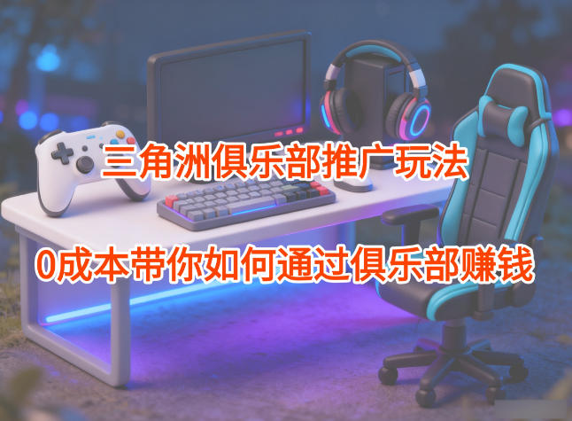 项目拆解：三角洲俱乐部推广玩法，0成本带你如何通过俱乐部賺钱-泡泡网创