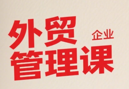 中小外贸企业管理课，系统性强，直击痛点，助企业全面提升管理智慧-泡泡网创