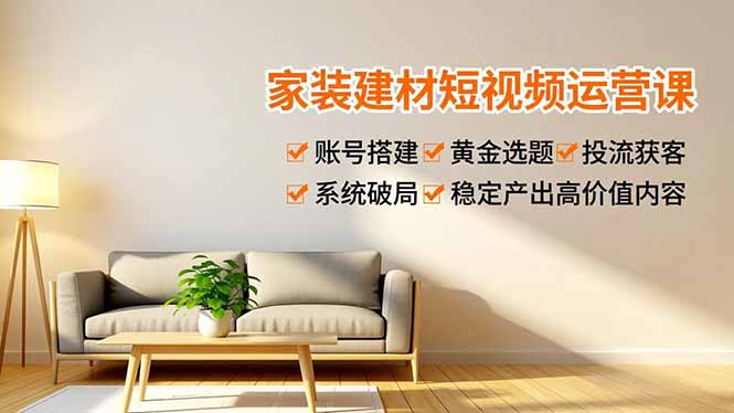 家装建材短视频运营课，账号搭建、黄金选题、投流获客，系统破局，稳定产出高价值内容-泡泡网创