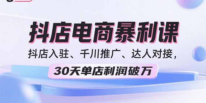 2025抖店电商暴利课，抖店入驻、千川推广、达人对接，30天单店利润破万-泡泡网创