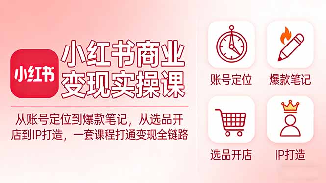 小红书商业变现实操课：从账号定位到爆款笔记，从选品开店到IP打造，一套课程打通变现全链路-泡泡网创