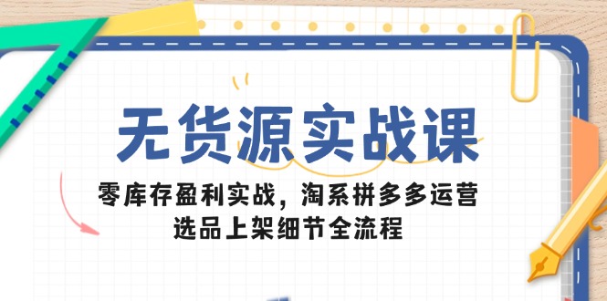 无货源实战课：零库存盈利实战，淘系拼多多运营，选品上架细节全流程-泡泡网创