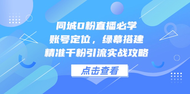 同城0粉直播必学，账号定位，绿幕搭建，精准千粉引流实战攻略-泡泡网创