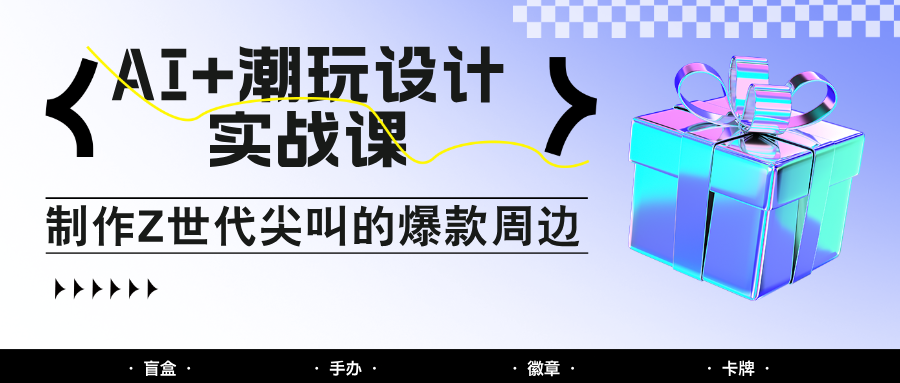 AI+潮玩设计实战课：手把手教你制作Z世代尖叫的爆款周边，自媒体人必学印钞术！-泡泡网创