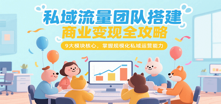 私域流量团队搭建商业变现全攻略，9大模块核心，掌握规模化私域运营能力-泡泡网创