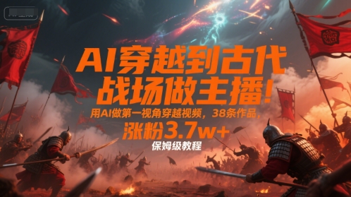 AI穿越到古代战场做主播！用AI做第一视角穿越视频，38条作品，涨粉3.7w+，保姆级教程-泡泡网创