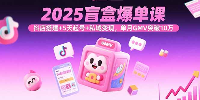 2025盲盒爆单课，抖店搭建+5天起号+私域变现，单月GMV突破10万-泡泡网创
