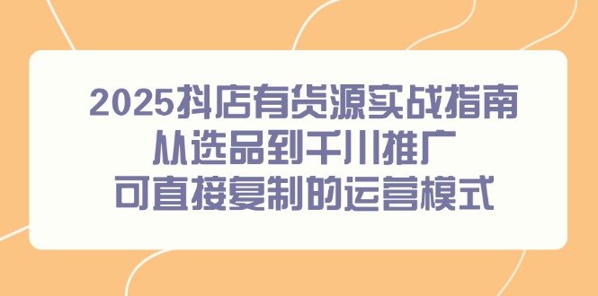 2025抖店有货源实战指南，从选品到千川推广，可直接复制的运营模式-泡泡网创