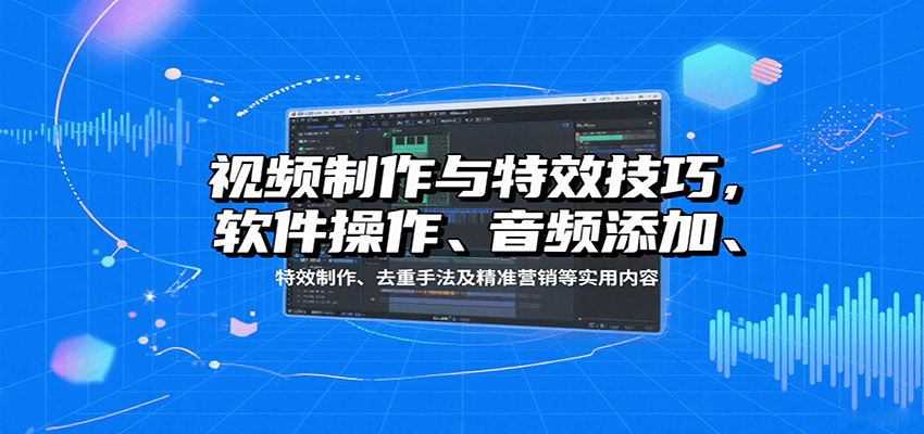 视频制作与特效技巧：软件操作、音频添加、特效制作、去重手法及精准营销等实用内容-泡泡网创