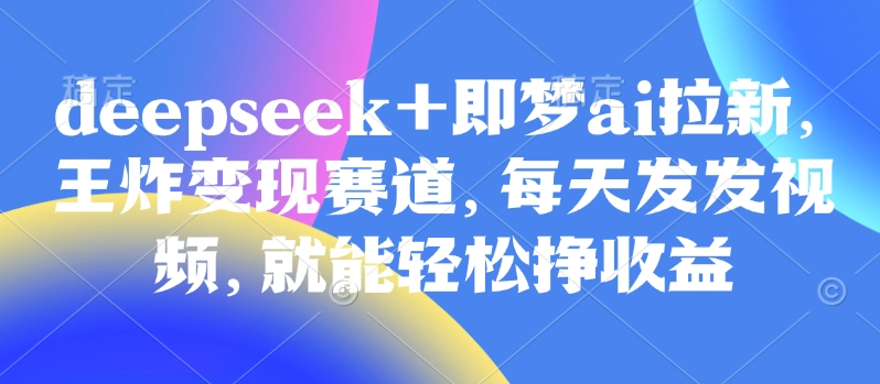 原客单价998的deepseek+即梦ai拉新，王炸变现赛道，每天发发视频，就能轻松挣收益-泡泡网创