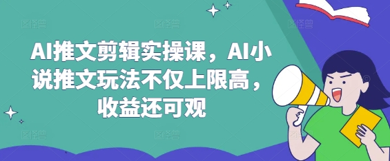 AI推文剪辑实操课，AI小说推文玩法不仅上限高，收益还可观-泡泡网创