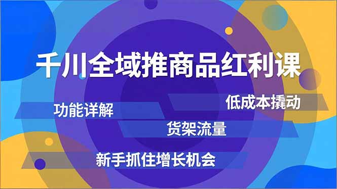 千川全域推商品红利课，功能详解、低成本撬动、货架流量，新手抓住增长机会-泡泡网创