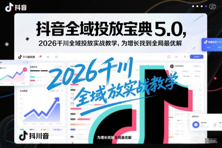 抖音全域投放宝典5.0，2026千川全域投放实战教学，为增长找到全局最优解-泡泡网创