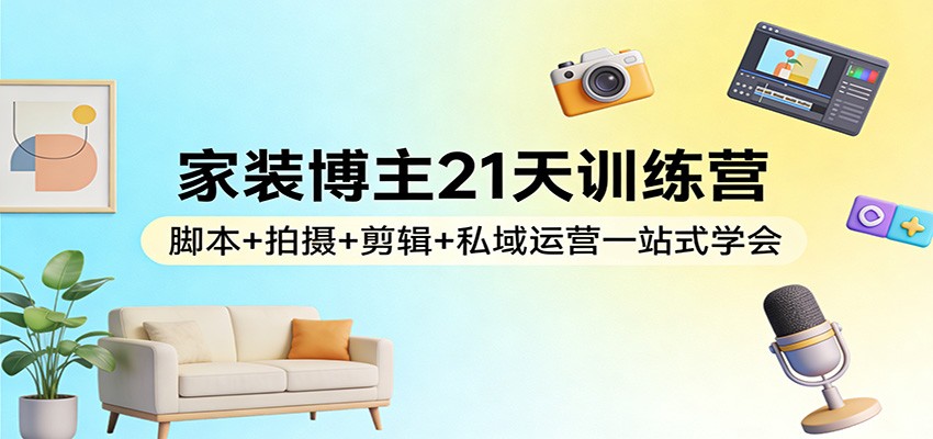 家装博主21天训练营：脚本+拍摄+剪辑+私域运营一站式学会-泡泡网创