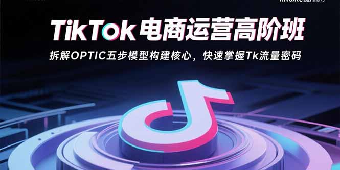 TikTok电商运营高阶班：拆解OPTIC五步模型构建核心，快速掌握Tk流量密码-泡泡网创