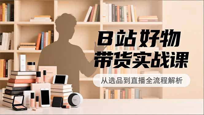 B站好物带货实战课，账号定位、选品拍摄、运营变现，全流程教学，实现UP主月入过万-泡泡网创