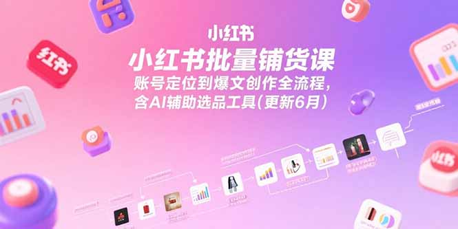小红书批量铺货课，账号定位到爆文创作全流程，含AI辅助选品工具(更新6月-泡泡网创