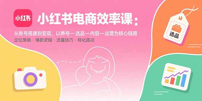 小红书电商效率课：从账号搭建到变现，以养号-选品-内容-运营为核心链路-泡泡网创