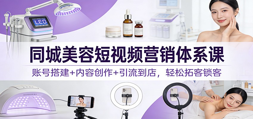 同城美容短视频营销体系课：账号搭建+内容创作+引流到店，轻松拓客锁客-泡泡网创