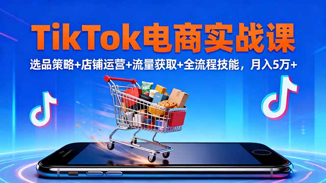 TikTok电商实战课10月，选品策略+店铺运营+流量获取+全流程技能，月入5万+-泡泡网创