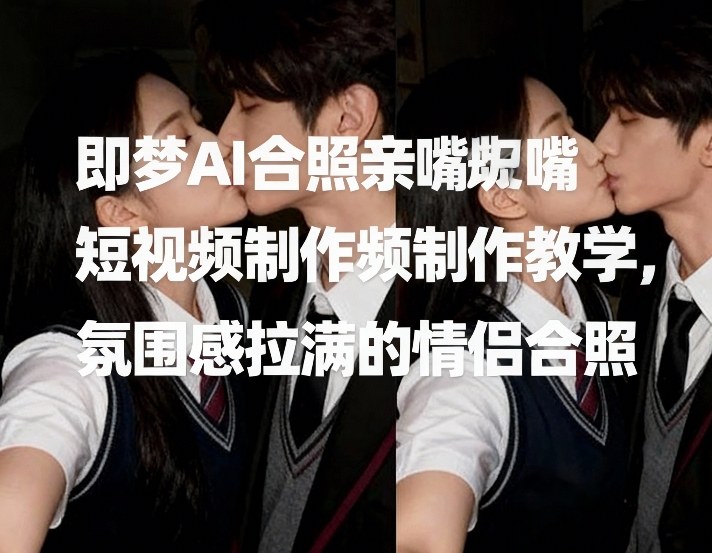 即梦AI合照亲嘴短视频制作教学，氛围感拉满的情侣合照-泡泡网创