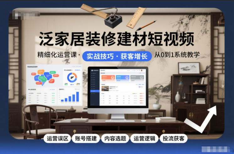 泛家居装修建材短视频精细化运营课，运营误区+账号搭建+内容选题+运营逻辑+投流获客-泡泡网创