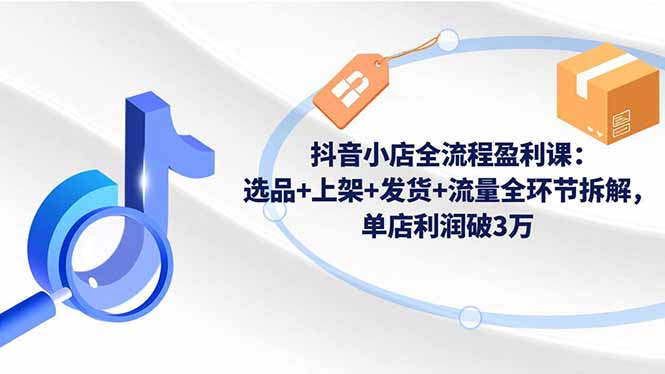 抖音小店全流程盈利课：选品+上架+发货+流量全环节拆解，单店利润破3万-泡泡网创