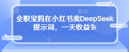 全职宝妈在小红书卖DeepSeek提示词，一天收益1k-泡泡网创