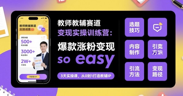教师教辅赛道变现实操训练营，爆款涨粉变现so easy-泡泡网创