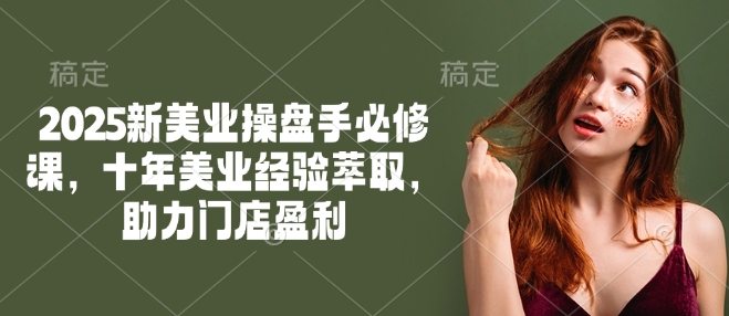 2025新美业操盘手必修课，十年美业经验萃取，助力门店盈利-泡泡网创