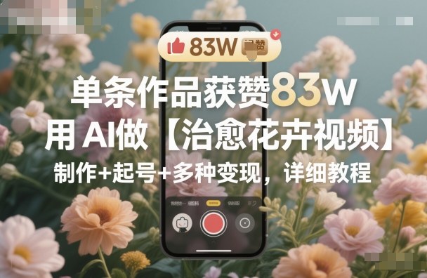 单条作品获赞83W，用AI做【治愈花卉视频】，制作+起号+多种变现，详细教程-泡泡网创