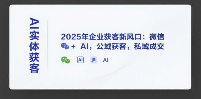 AI实体获客，2025年企业获客新风口：微信+ AI，公域获客，私域成交-泡泡网创