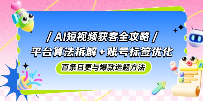 AI短视频获客全攻略：平台算法拆解+账号标签优化，百条日更与爆款选题方法-泡泡网创