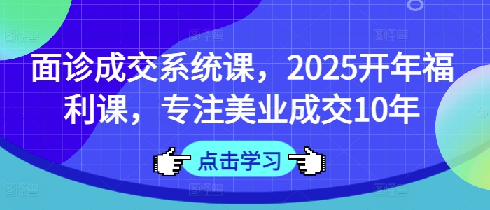 面诊成交系统课，2025开年福利课，专注美业成交10年-泡泡网创