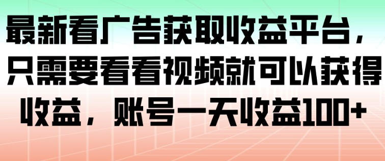 最新看广告获取收益平台，只需要看看视频就可以获得收益，账号一天收益100+-泡泡网创