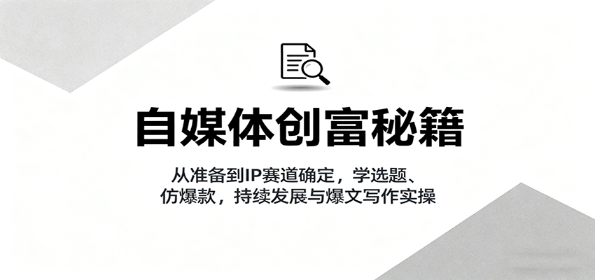自媒体创富秘籍：从准备到IP赛道确定，学选题、仿爆款，持续发展与爆文写作实操-泡泡网创