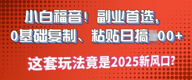 小白福音!副业首选，0基础复制，粘贴日搞多张?这套玩法竟是2025新风口?-泡泡网创