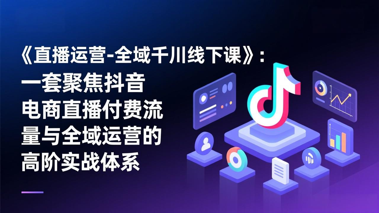 《直播运营-全域千川线下课》：一套聚焦抖音电商直播付费流量与全域运营的高阶实战体系-泡泡网创