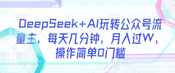 DeepSeek+AI玩转公众号流量主，每天几分钟，月入过W，操作简单0门槛-泡泡网创