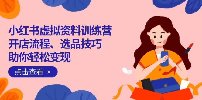 （14372期）小红书虚拟资料训练营：开店流程、选品技巧一网打尽，助你轻松变现-泡泡网创