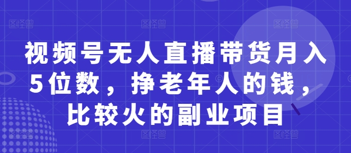 视频号无人直播带货月入5位数，挣老年人的钱，比较火的副业项目-泡泡网创