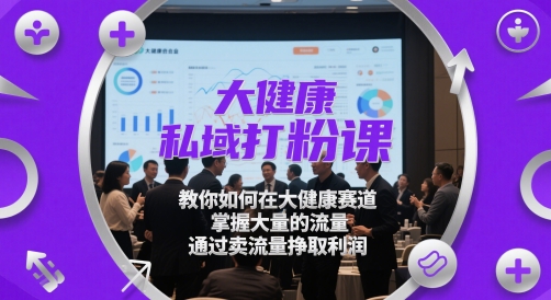 大健康私域打粉课，​教你如何在大健康赛道，掌握大量的流量，通过卖流量挣取利润-泡泡网创