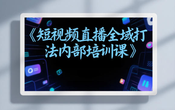 东仔短视频直播全域打法内部培训课【飞书文档】-泡泡网创