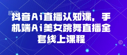 抖音Ai直播认知课，手机端Ai美女跳舞直播全套线上课程-泡泡网创