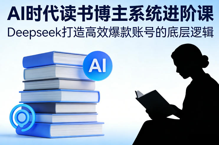 AI时代读书博主系统进阶课，Deepseek打造高效爆款账号的底层逻辑-泡泡网创
