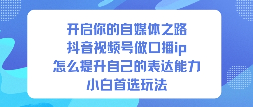 开启你的自媒体之路，抖音视频号做口播ip，怎么提升自己的表达能力，小白首选玩法-泡泡网创