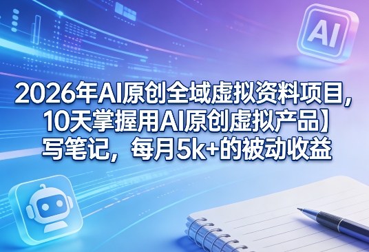 2026年AI原创全域虚拟资料项目，10天掌握用AI原创虚拟产品＋写笔记，每月5k+的被动收益-泡泡网创